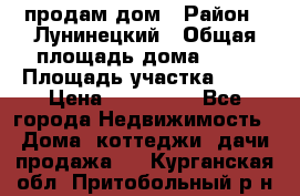 продам дом › Район ­ Лунинецкий › Общая площадь дома ­ 65 › Площадь участка ­ 30 › Цена ­ 520 000 - Все города Недвижимость » Дома, коттеджи, дачи продажа   . Курганская обл.,Притобольный р-н